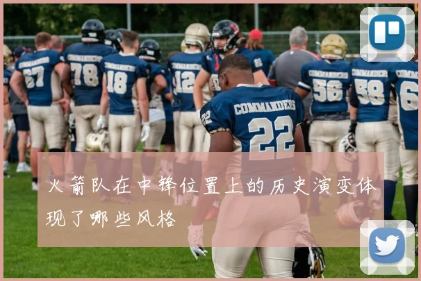 火箭队在中锋位置上的历史演变体现了哪些风格