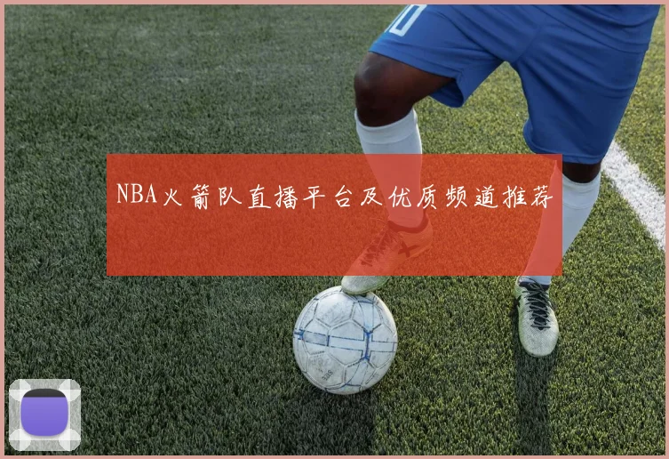 NBA火箭队直播平台及优质频道推荐