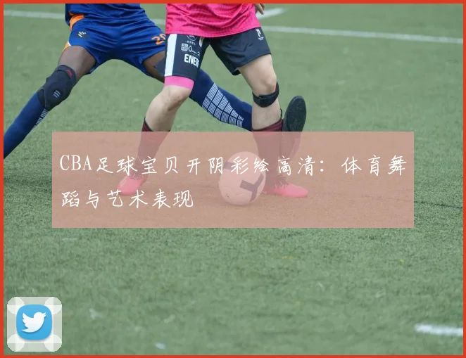 CBA足球宝贝开阴彩绘高清:体育舞蹈与艺术表现