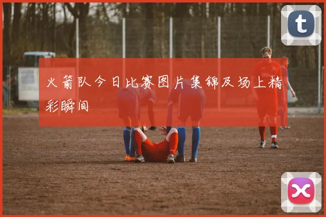 火箭队今日比赛图片集锦及场上精彩瞬间