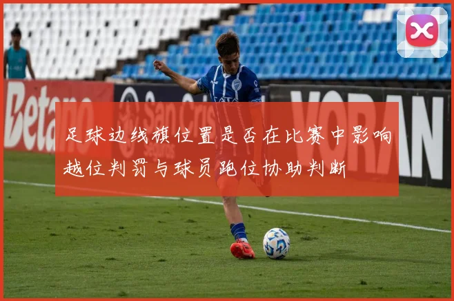 足球边线旗位置是否在比赛中影响越位判罚与球员跑位协助判断