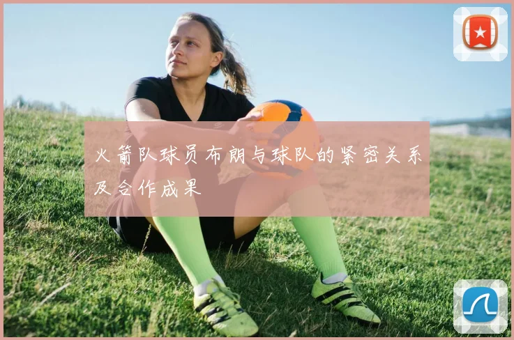 火箭队球员布朗与球队的紧密关系及合作成果