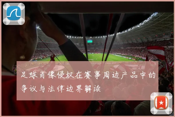 足球肖像侵权在赛事周边产品中的争议与法律边界解读