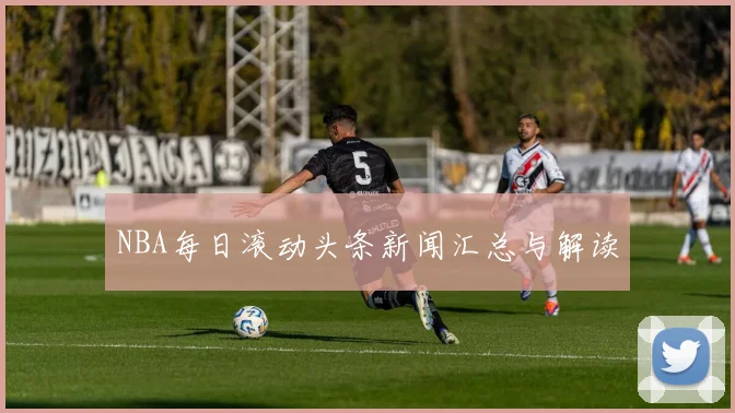 NBA每日滚动头条新闻汇总与解读