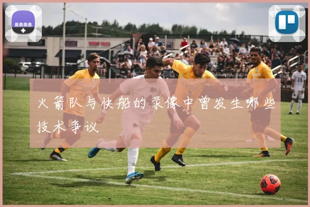 火箭队与快船的录像中曾发生哪些技术争议