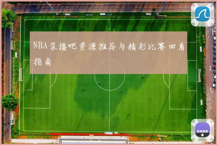 NBA录播吧资源推荐与精彩比赛回看指南