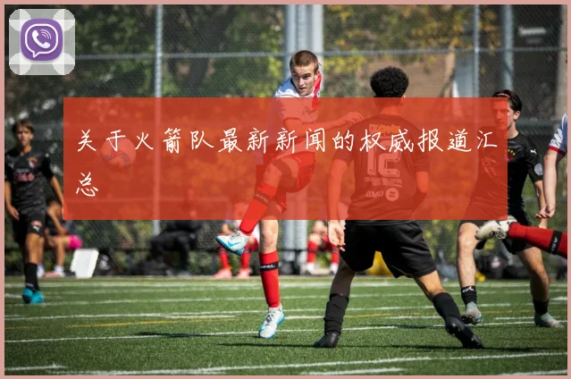 关于火箭队最新新闻的权威报道汇总