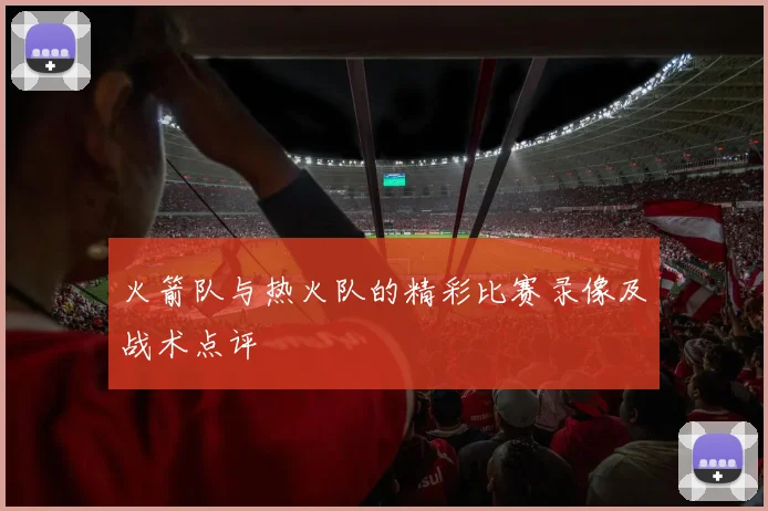 火箭队与热火队的精彩比赛录像及战术点评