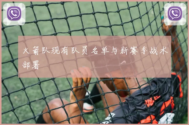 火箭队现有队员名单与新赛季战术部署