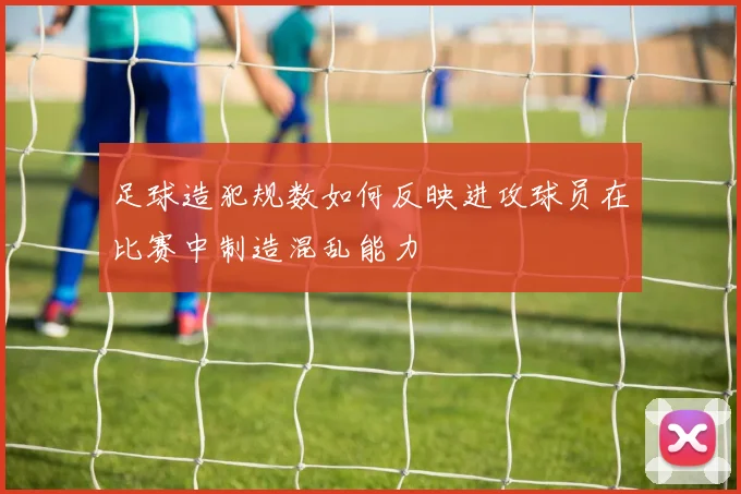 足球造犯规数如何反映进攻球员在比赛中制造混乱能力