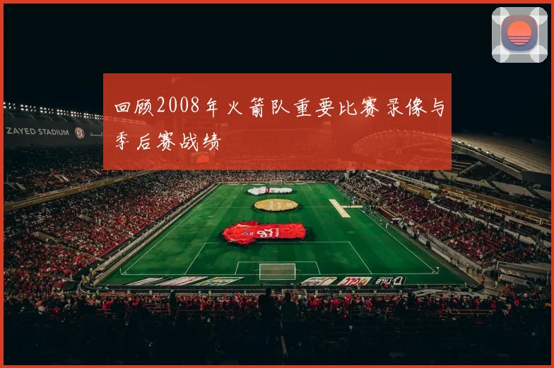 回顾2008年火箭队重要比赛录像与季后赛战绩